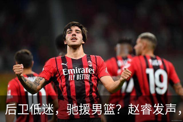 后卫低迷，驰援男篮？赵睿发声，官宣决定，喊话郭士强，赵继伟期待