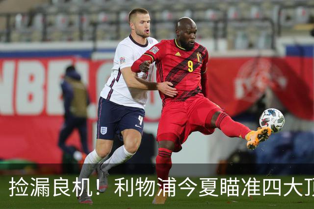 捡漏良机！利物浦今夏瞄准四大顶级自由身，伊劳拉低成本补强阵容