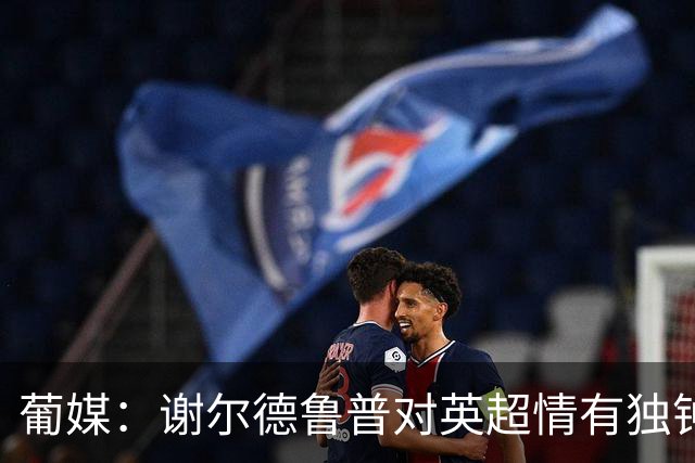 葡媒：谢尔德鲁普对英超情有独钟，俱乐部标价至少4000万欧