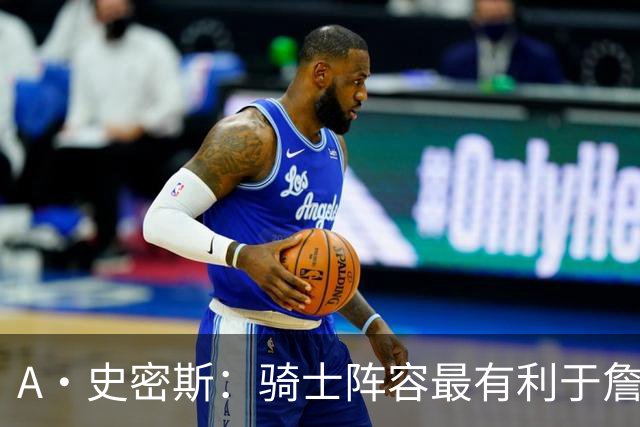 A·史密斯：骑士阵容最有利于詹姆斯争冠 他在那是接近神的存在